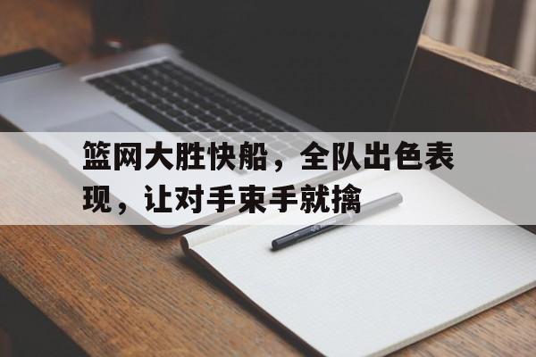 篮网大胜快船，全队出色表现，让对手束手就擒的简单介绍