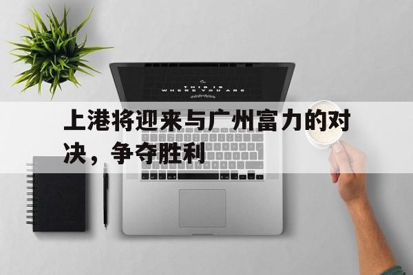 上港将迎来与广州富力的对决，争夺胜利的简单介绍