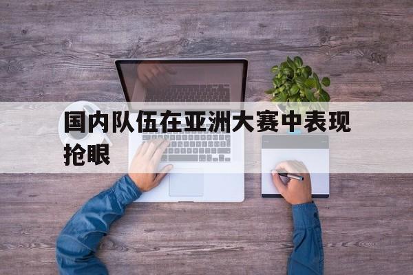 国内队伍在亚洲大赛中表现抢眼
