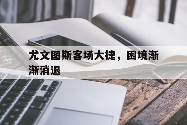 尤文图斯客场大捷，困境渐渐消退的简单介绍