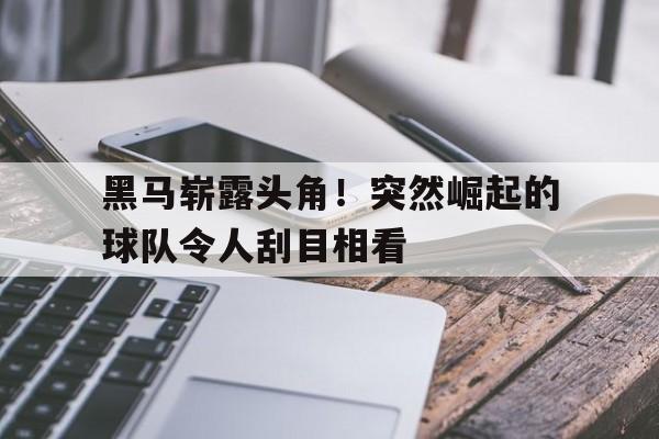 包含黑马崭露头角！突然崛起的球队令人刮目相看的词条