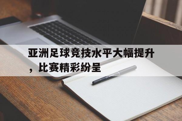 亚洲足球竞技水平大幅提升，比赛精彩纷呈的简单介绍
