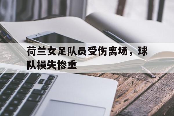关于荷兰女足队员受伤离场，球队损失惨重的信息