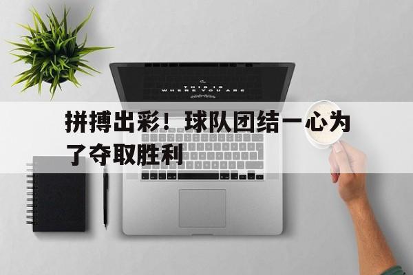 关于拼搏出彩！球队团结一心为了夺取胜利的信息