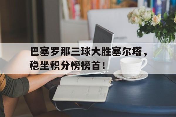 巴塞罗那三球大胜塞尔塔，稳坐积分榜榜首！的简单介绍