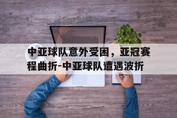 中亚球队意外受困，亚冠赛程曲折-中亚球队遭遇波折的简单介绍