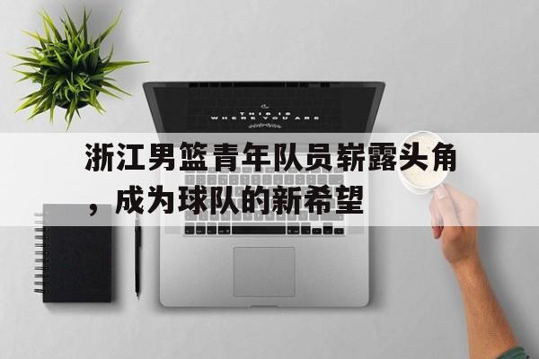 浙江男篮青年队员崭露头角，成为球队的新希望