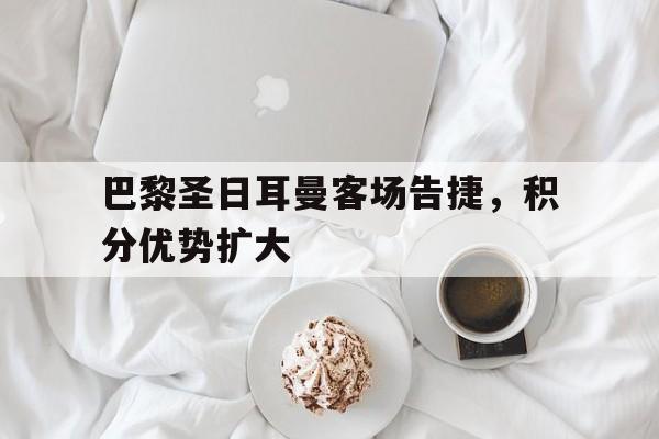 包含巴黎圣日耳曼客场告捷,积分优势扩大的词条