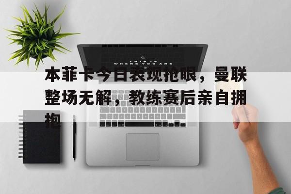 本菲卡今日表现抢眼,曼联整场无解,教练赛后亲自拥抱